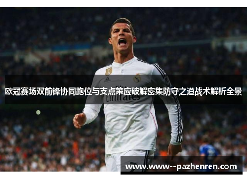 欧冠赛场双前锋协同跑位与支点策应破解密集防守之道战术解析全景