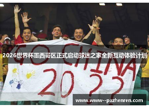 2026世界杯墨西哥区正式启动球迷之家全新互动体验计划