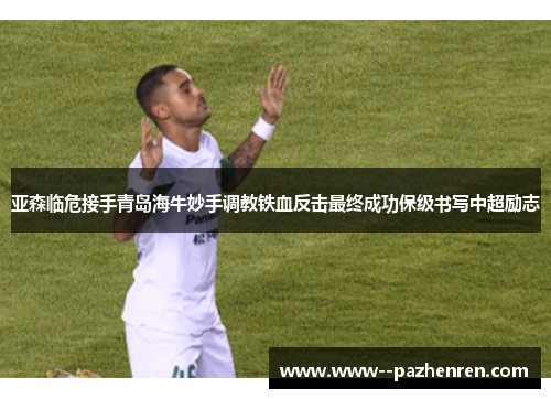 亚森临危接手青岛海牛妙手调教铁血反击最终成功保级书写中超励志
