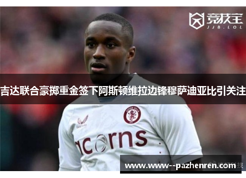 吉达联合豪掷重金签下阿斯顿维拉边锋穆萨迪亚比引关注