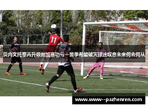 贝内文托意丙升级附加赛功亏一篑季希望破灭球迷叹息未来何去何从