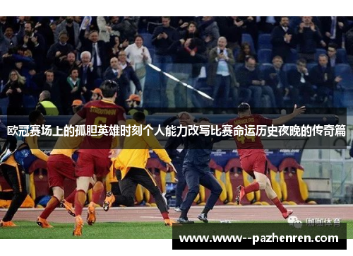 欧冠赛场上的孤胆英雄时刻个人能力改写比赛命运历史夜晚的传奇篇